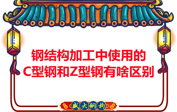 鋼結(jié)構(gòu)加工中使用的C型鋼和Z型鋼有啥區(qū)別？
