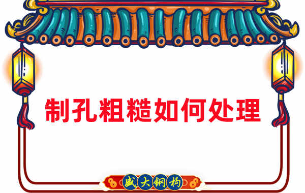 鋼結(jié)構(gòu)廠家:鋼結(jié)構(gòu)工程建造中構(gòu)件制孔粗糙怎么辦